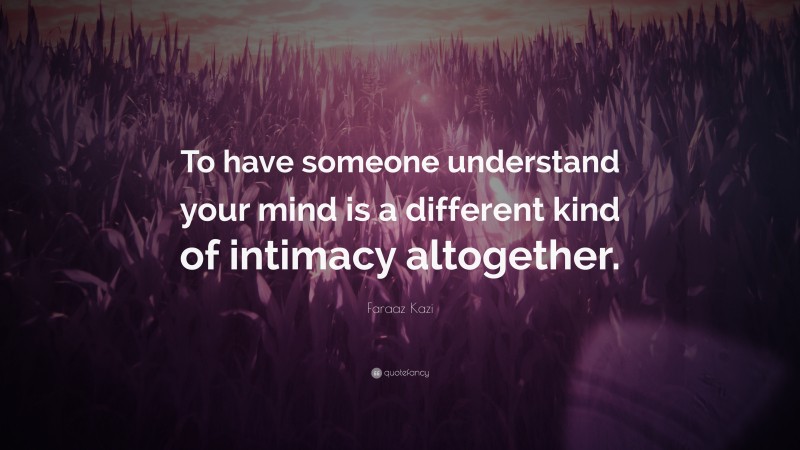 Faraaz Kazi Quote: “To have someone understand your mind is a different kind of intimacy altogether.”