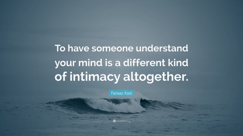 Faraaz Kazi Quote: “To have someone understand your mind is a different kind of intimacy altogether.”