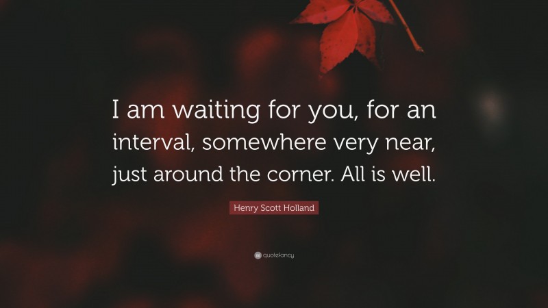 Henry Scott Holland Quote: “I am waiting for you, for an interval, somewhere very near, just around the corner. All is well.”