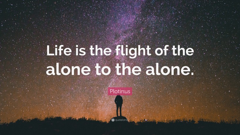 Plotinus Quote: “Life is the flight of the alone to the alone.”
