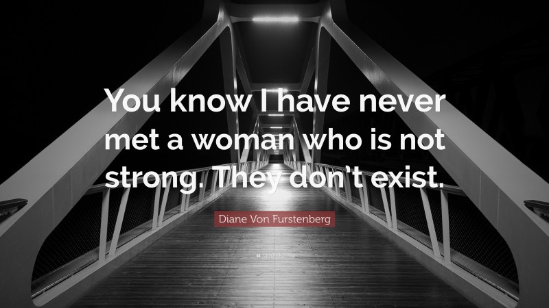 Diane Von Furstenberg Quote: “You know I have never met a woman who is not strong. They don’t exist.”