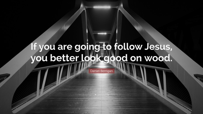 Daniel Berrigan Quote: “If you are going to follow Jesus, you better look good on wood.”