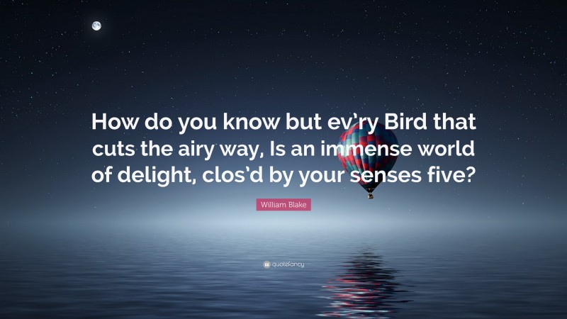 William Blake Quote: “How do you know but ev’ry Bird that cuts the airy way, Is an immense world of delight, clos’d by your senses five?”