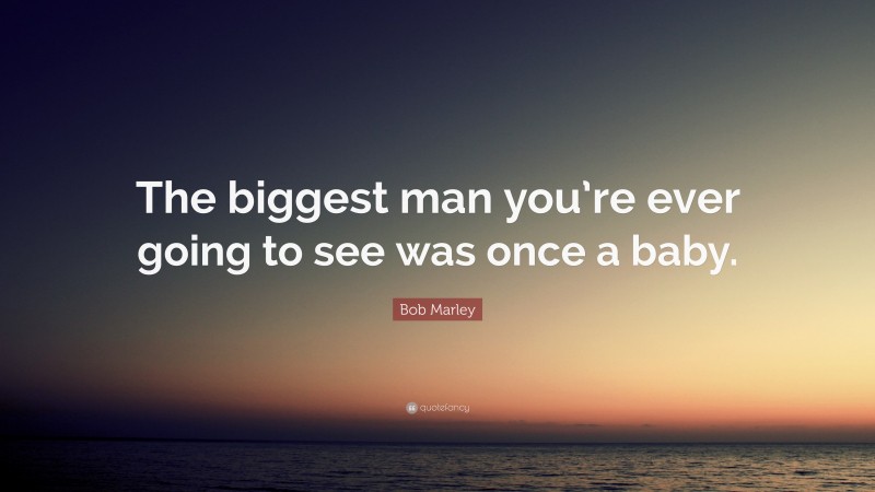 Bob Marley Quote: “The biggest man you’re ever going to see was once a baby.”