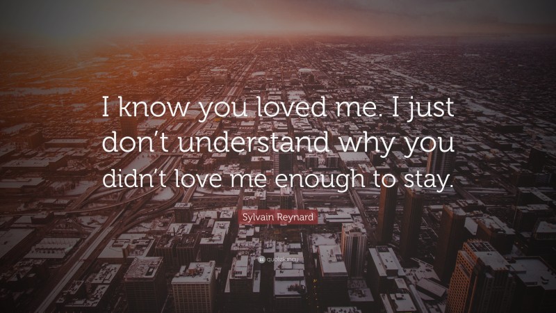 Sylvain Reynard Quote: “I know you loved me. I just don’t understand why you didn’t love me enough to stay.”