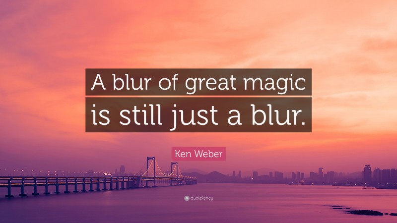 Ken Weber Quote: “A blur of great magic is still just a blur.”
