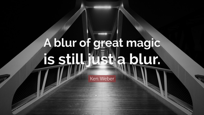 Ken Weber Quote: “A blur of great magic is still just a blur.”