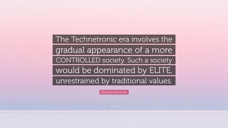 Zbigniew Brzezinski Quote: “The Technetronic era involves the gradual appearance of a more CONTROLLED society. Such a society would be dominated by ELITE, unrestrained by traditional values.”