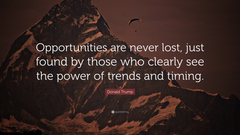 Donald Trump Quote: “Opportunities are never lost, just found by those who clearly see the power of trends and timing.”