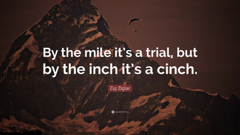Zig Ziglar Quote: “By the mile it’s a trial, but by the inch it’s a cinch.”