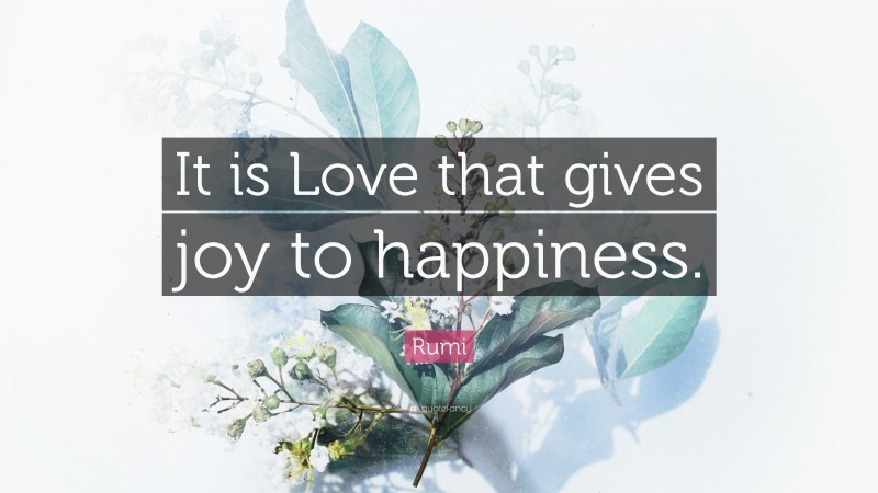 Rumi Quote: “It is Love that gives joy to happiness.”