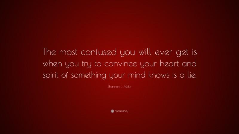 Shannon L. Alder Quote: “The most confused you will ever get is when you try to convince your heart and spirit of something your mind knows is a lie.”