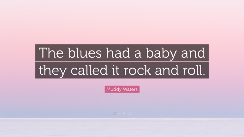 Muddy Waters Quote: “The blues had a baby and they called it rock and roll.”