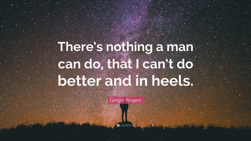 Ginger Rogers Quote: “There’s nothing a man can do, that I can’t do better and in heels.”