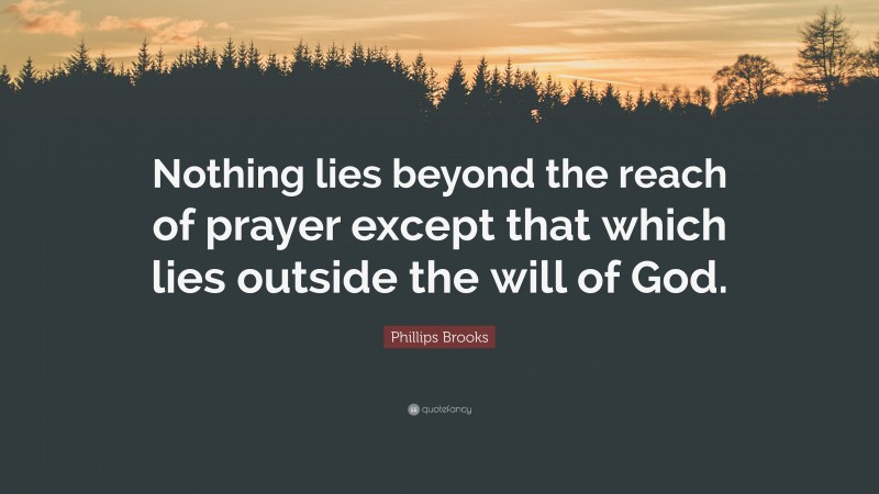 Phillips Brooks Quote: “Nothing lies beyond the reach of prayer except that which lies outside the will of God.”
