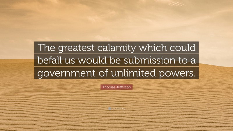 Thomas Jefferson Quote: “The greatest calamity which could befall us would be submission to a government of unlimited powers.”