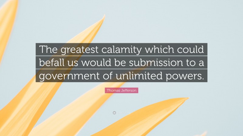 Thomas Jefferson Quote: “The greatest calamity which could befall us would be submission to a government of unlimited powers.”