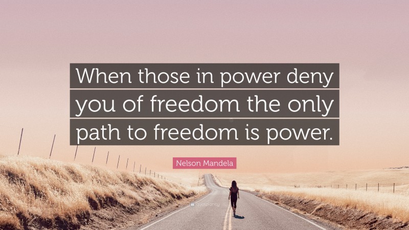 Nelson Mandela Quote: “When those in power deny you of freedom the only path to freedom is power.”