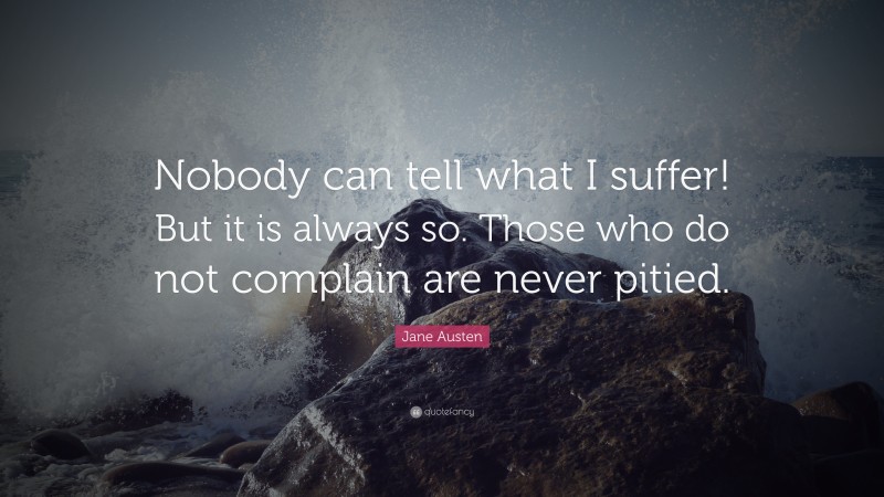 Jane Austen Quote: “Nobody can tell what I suffer! But it is always so. Those who do not complain are never pitied.”