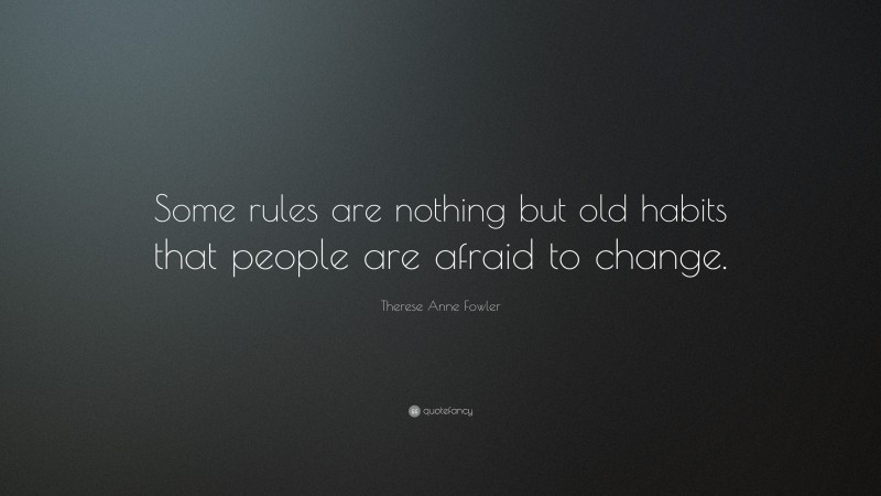 Therese Anne Fowler Quote: “Some rules are nothing but old habits that people are afraid to change.”