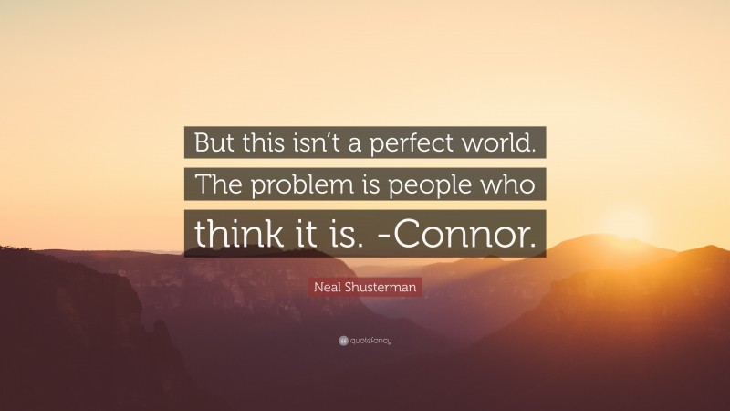 Neal Shusterman Quote: “But this isn’t a perfect world. The problem is people who think it is. -Connor.”