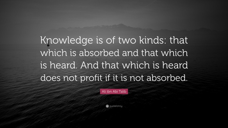 Ali ibn Abi Talib Quote: “Knowledge is of two kinds: that which is absorbed and that which is heard. And that which is heard does not profit if it is not absorbed.”