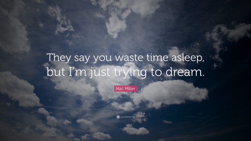 Mac Miller Quote: “They say you waste time asleep, but I’m just trying to dream.”