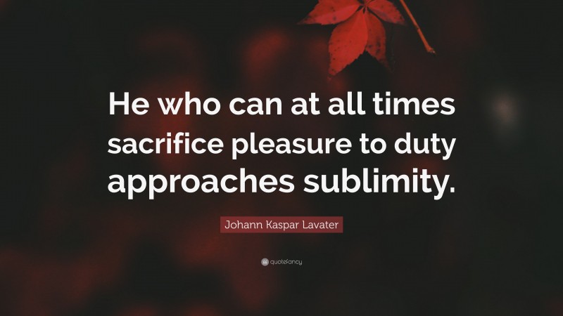 Johann Kaspar Lavater Quote: “He who can at all times sacrifice pleasure to duty approaches sublimity.”