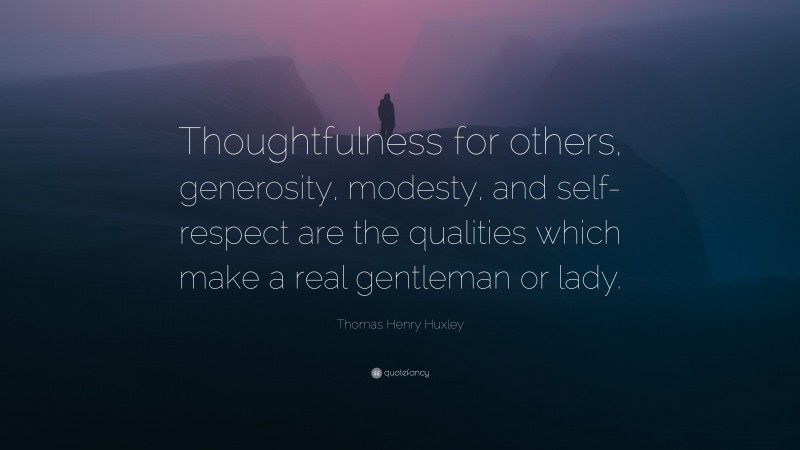 Thomas Henry Huxley Quote: “Thoughtfulness for others, generosity, modesty, and self-respect are the qualities which make a real gentleman or lady.”