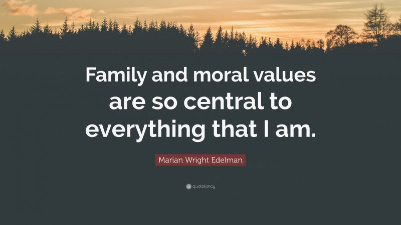 Marian Wright Edelman Quote: “Family and moral values are so central to everything that I am.”