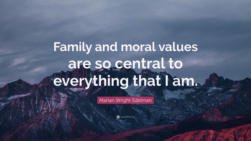 Marian Wright Edelman Quote: “Family and moral values are so central to everything that I am.”
