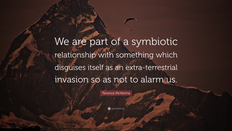 Terence McKenna Quote: “We are part of a symbiotic relationship with something which disguises itself as an extra-terrestrial invasion so as not to alarm us.”