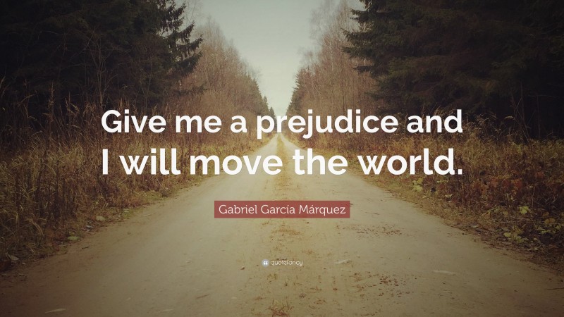 Gabriel Garcí­a Márquez Quote: “Give me a prejudice and I will move the world.”