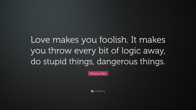 Melissa Marr Quote: “Love makes you foolish. It makes you throw every bit of logic away, do stupid things, dangerous things.”