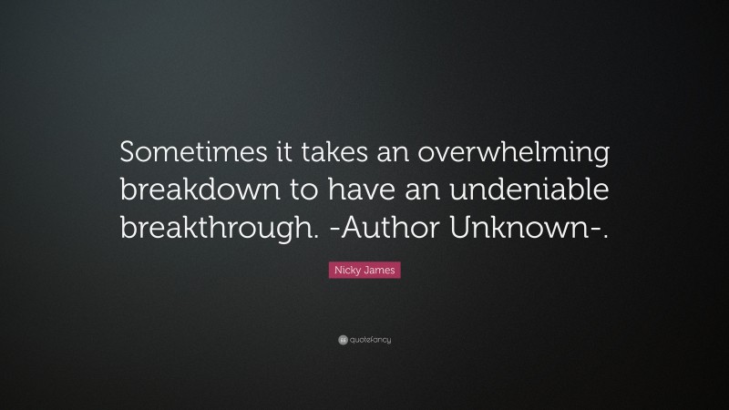 Nicky James Quote: “Sometimes it takes an overwhelming breakdown to have an undeniable breakthrough. -Author Unknown-.”