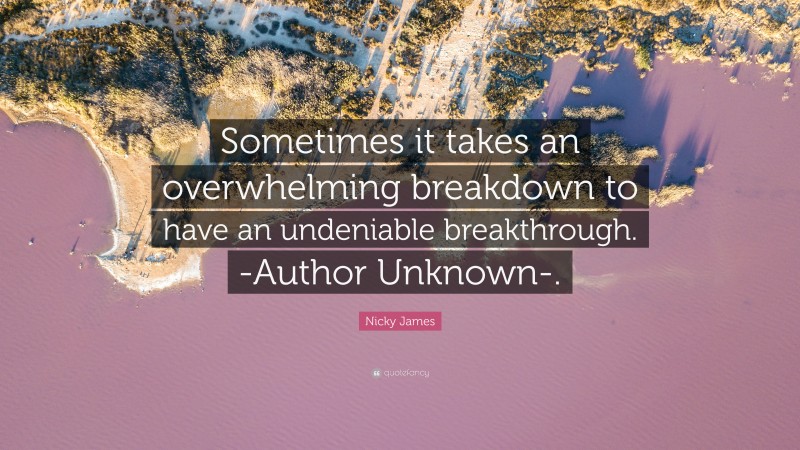 Nicky James Quote: “Sometimes it takes an overwhelming breakdown to have an undeniable breakthrough. -Author Unknown-.”