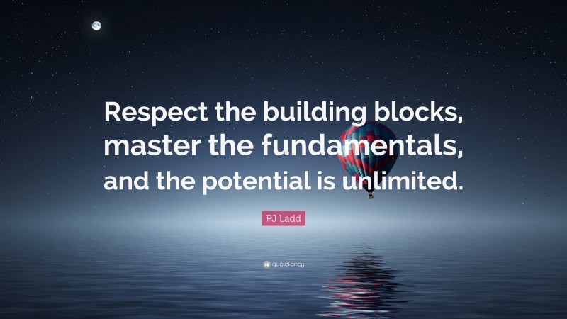 PJ Ladd Quote: “Respect the building blocks, master the fundamentals, and the potential is unlimited.”
