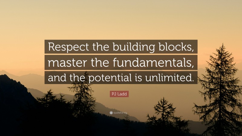 PJ Ladd Quote: “Respect the building blocks, master the fundamentals, and the potential is unlimited.”