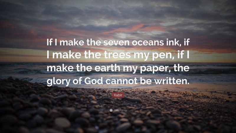 Kabir Quote: “If I make the seven oceans ink, if I make the trees my pen, if I make the earth my paper, the glory of God cannot be written.”