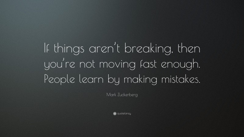 Mark Zuckerberg Quote: “If things aren’t breaking, then you’re not moving fast enough. People learn by making mistakes.”