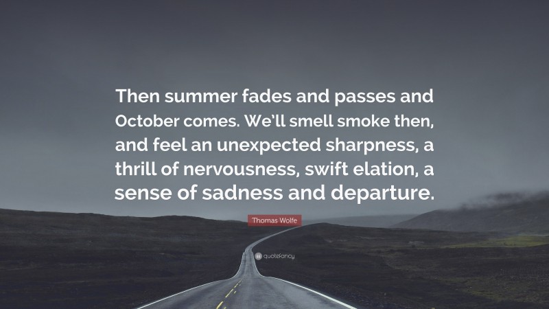Thomas Wolfe Quote: “Then summer fades and passes and October comes. We’ll smell smoke then, and feel an unexpected sharpness, a thrill of nervousness, swift elation, a sense of sadness and departure.”