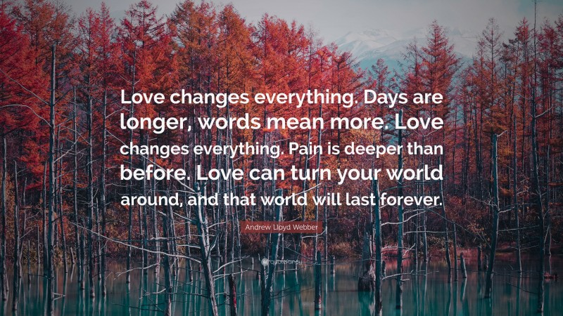 Andrew Lloyd Webber Quote: “Love changes everything. Days are longer, words mean more. Love changes everything. Pain is deeper than before. Love can turn your world around, and that world will last forever.”