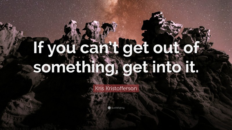 Kris Kristofferson Quote: “If you can’t get out of something, get into it.”