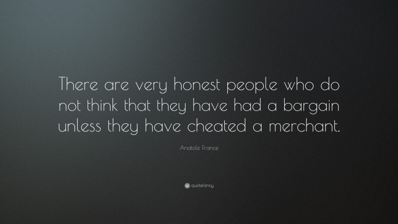 Anatole France Quote: “There are very honest people who do not think that they have had a bargain unless they have cheated a merchant.”