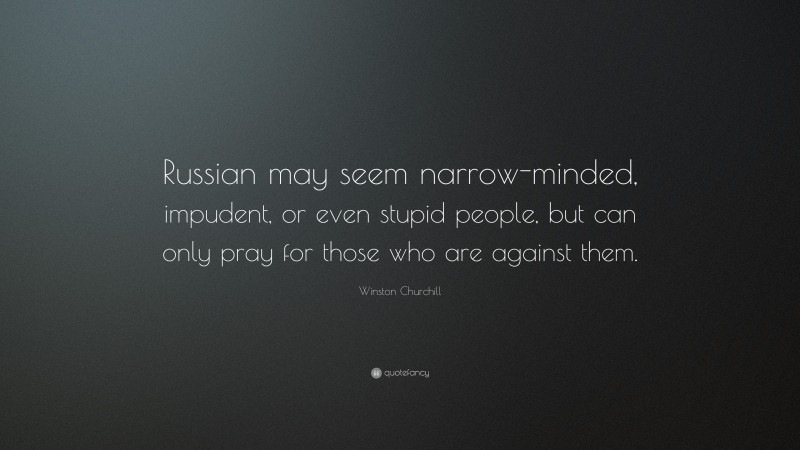 Winston Churchill Quote: “Russian may seem narrow-minded, impudent, or even stupid people, but can only pray for those who are against them.”