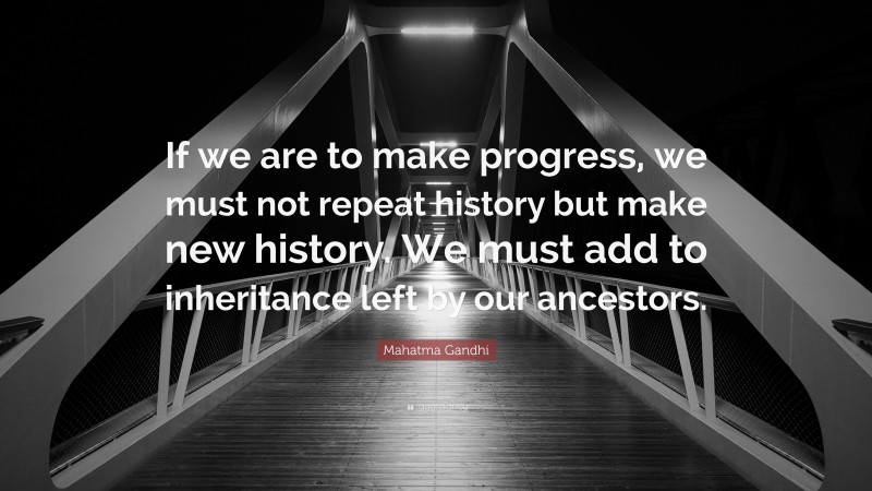 Mahatma Gandhi Quote: “If we are to make progress, we must not repeat history but make new history. We must add to inheritance left by our ancestors.”