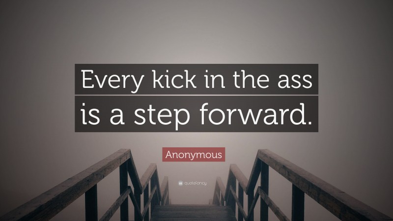 Anonymous Quote: “Every kick in the ass is a step forward.”