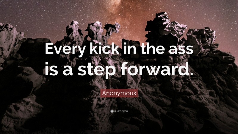 Anonymous Quote: “Every kick in the ass is a step forward.”