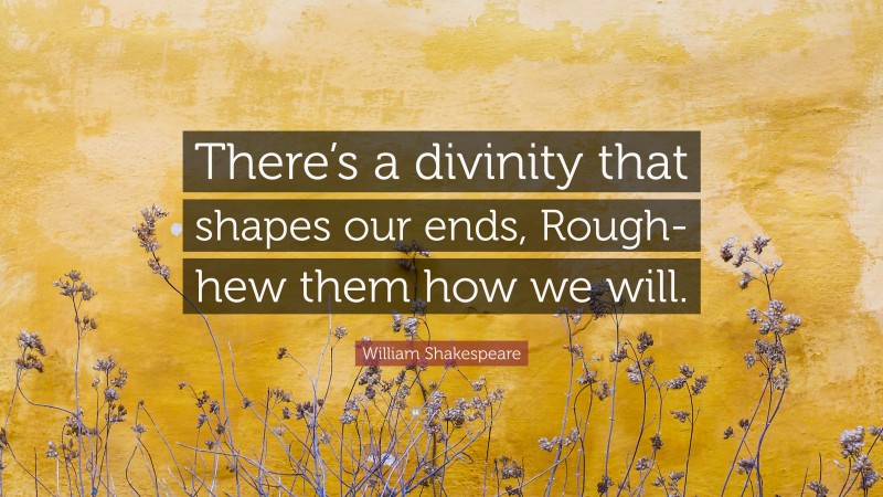 William Shakespeare Quote: “There’s a divinity that shapes our ends, Rough-hew them how we will.”