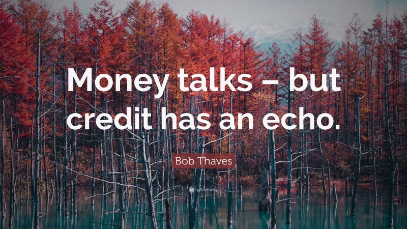 Bob Thaves Quote: “Money talks – but credit has an echo.”
